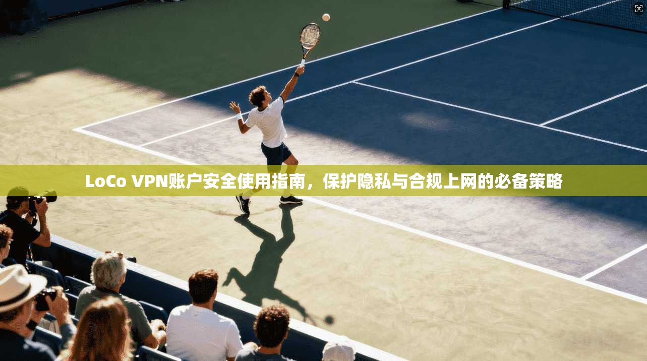 LoCo VPN账户安全使用指南,保护隐私与合规上网的必备策略 LoCo VPN账户安全使用指南,保护隐私与合规上网的必备策略