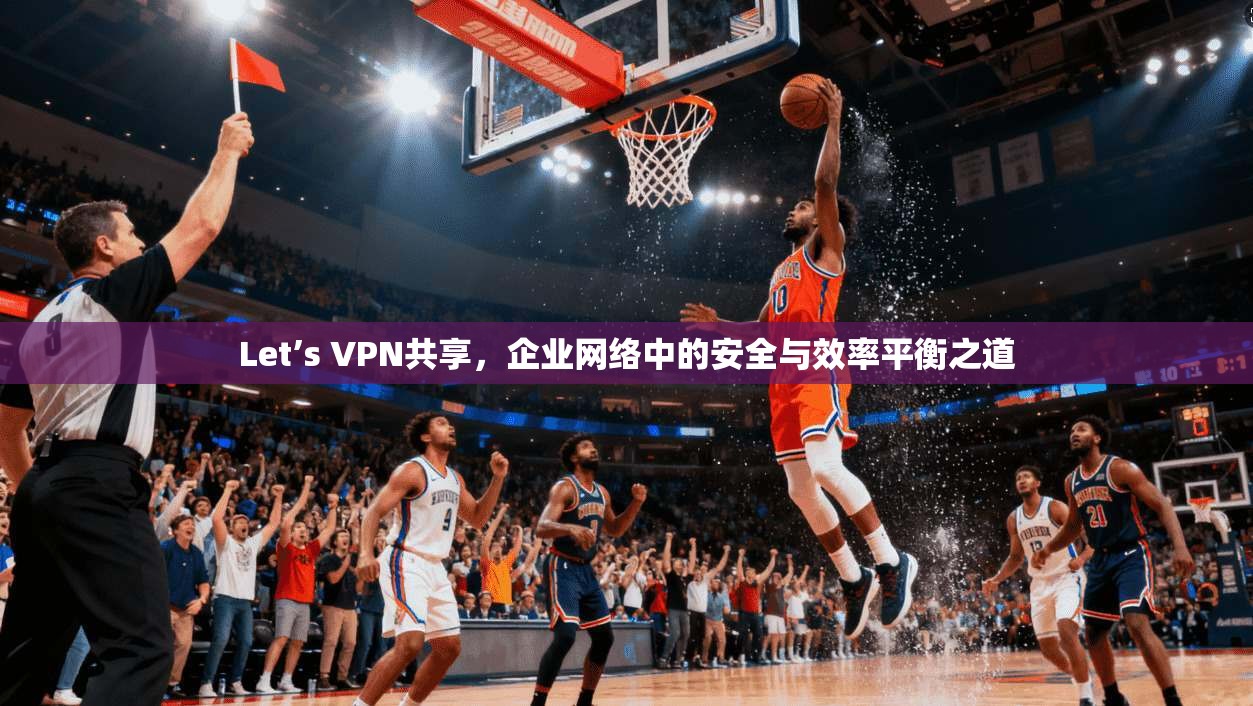 Let’s VPN共享,企业网络中的安全与效率平衡之道 Let’s VPN共享,企业网络中的安全与效率平衡之道