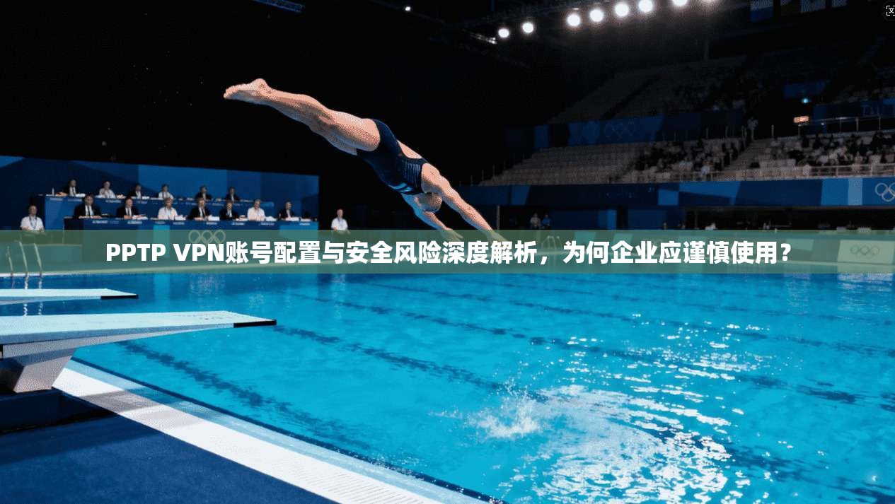 PPTP VPN账号配置与安全风险深度解析，为何企业应谨慎使用？