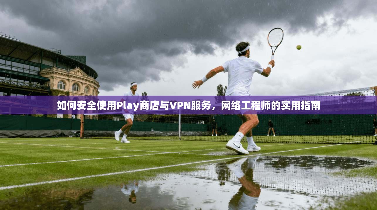 如何安全使用Play商店与VPN服务，网络工程师的实用指南