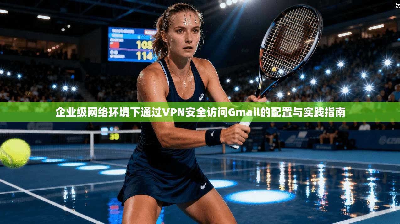 企业级网络环境下通过VPN安全访问Gmail的配置与实践指南