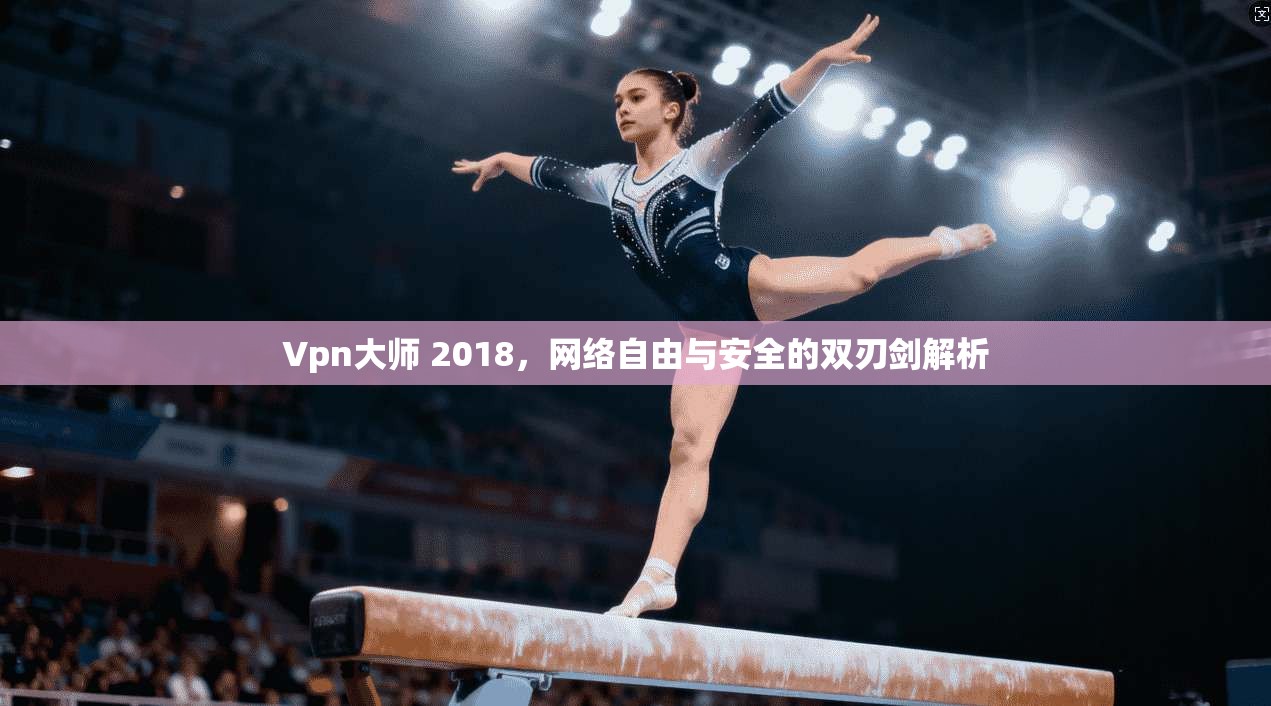 Vpn大师 2018，网络自由与安全的双刃剑解析