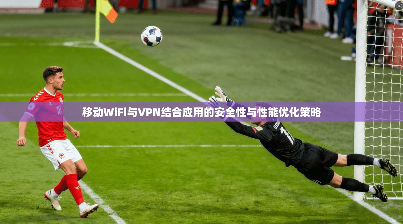 移动WiFi与VPN结合应用的安全性与性能优化策略