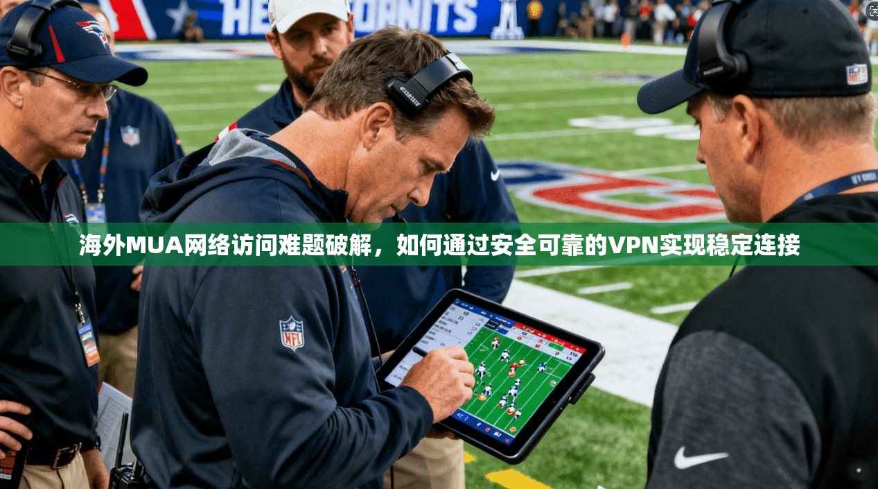 海外MUA网络访问难题破解，如何通过安全可靠的VPN实现稳定连接