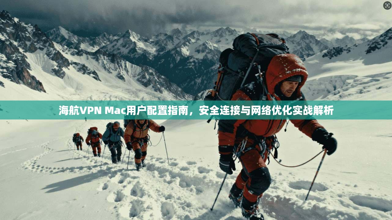 海航VPN Mac用户配置指南,安全连接与网络优化实战解析