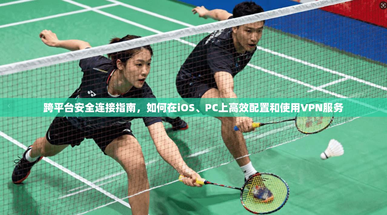 跨平台安全连接指南，如何在iOS、PC上高效配置和使用VPN服务