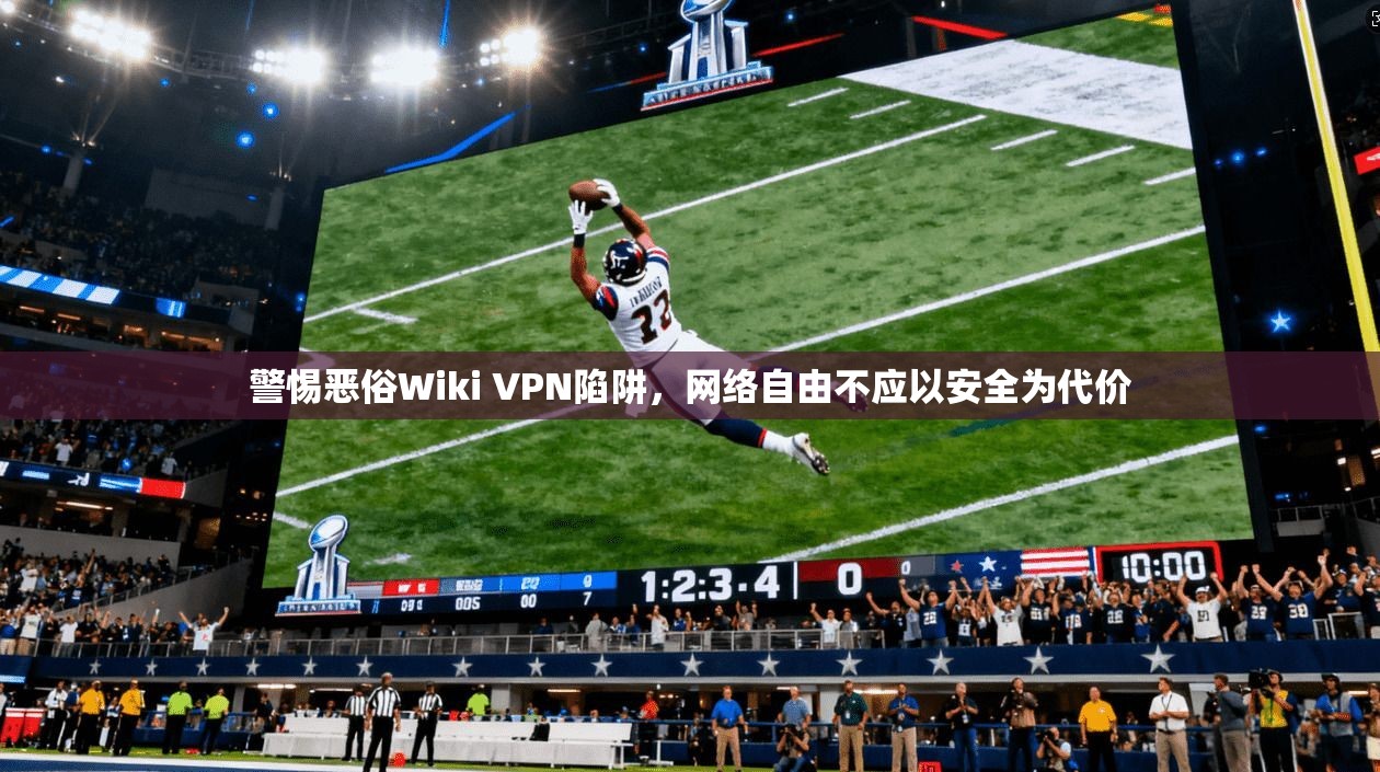 警惕恶俗Wiki VPN陷阱，网络自由不应以安全为代价