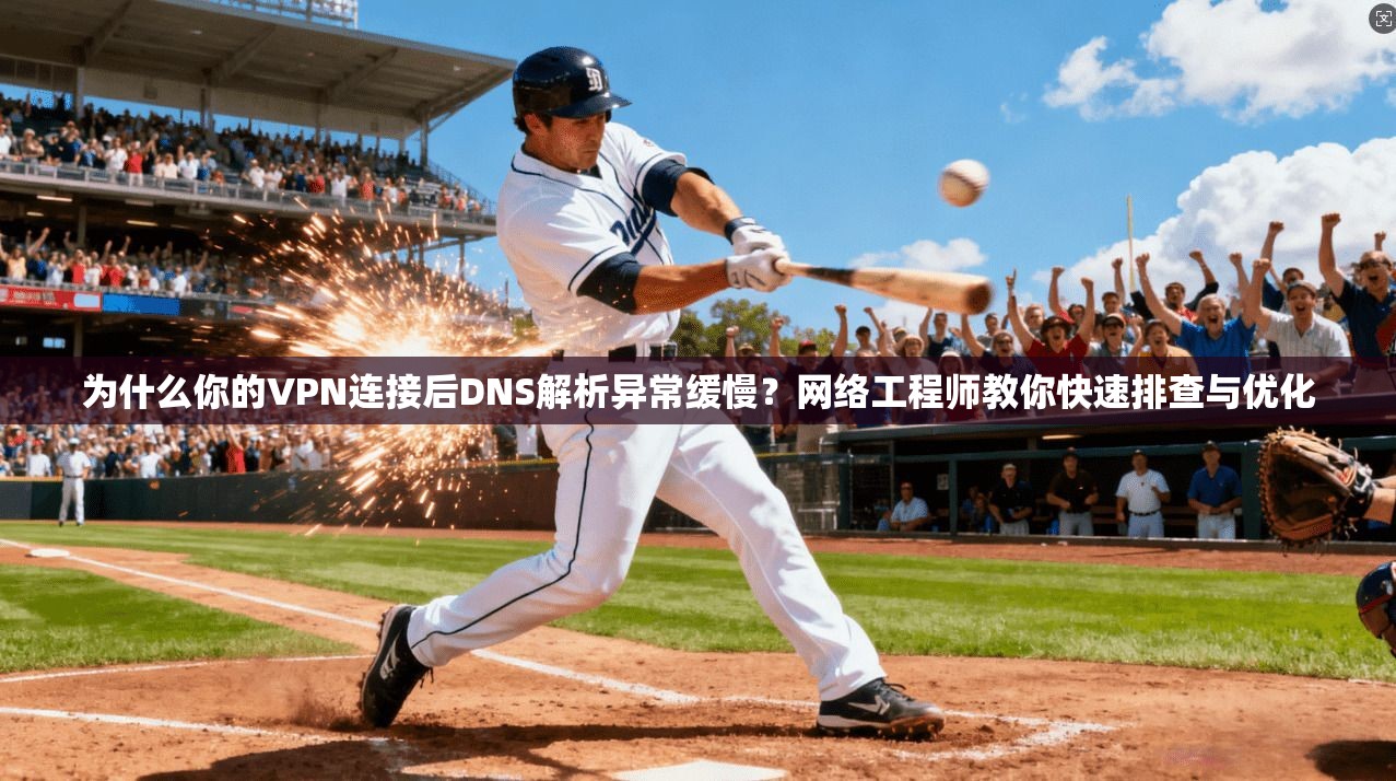 为什么你的VPN连接后DNS解析异常缓慢？网络工程师教你快速排查与优化