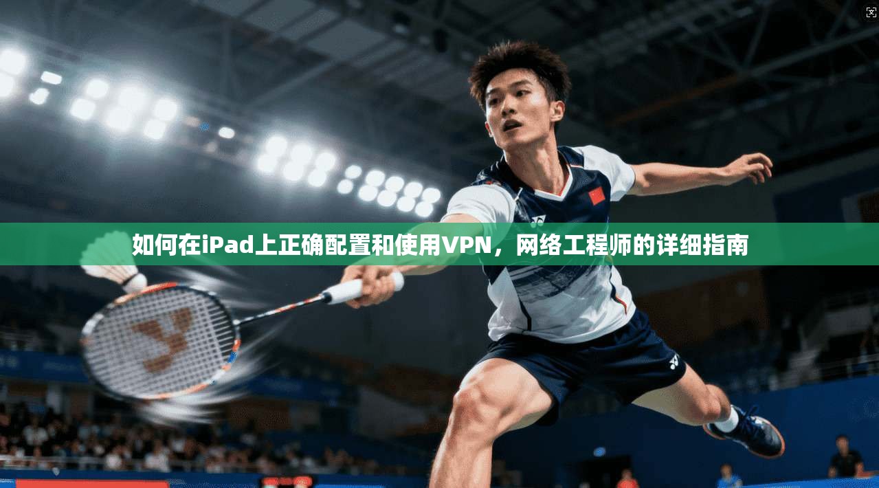 如何在iPad上正确配置和使用VPN，网络工程师的详细指南