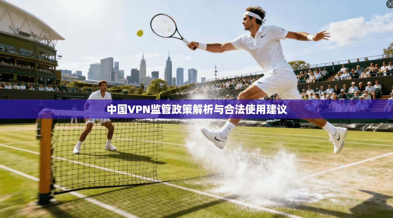 中国VPN监管政策解析与合法使用建议
