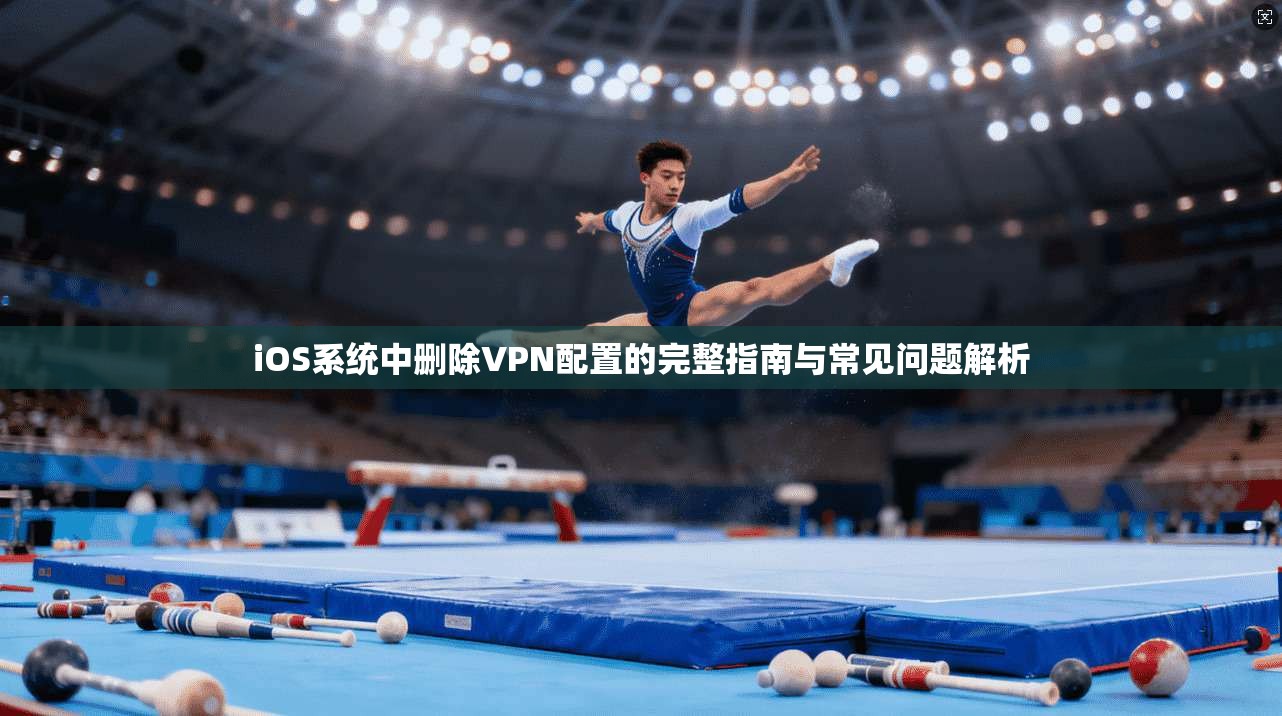 iOS系统中删除VPN配置的完整指南与常见问题解析 iOS系统中删除VPN配置的完整指南与常见问题解析
