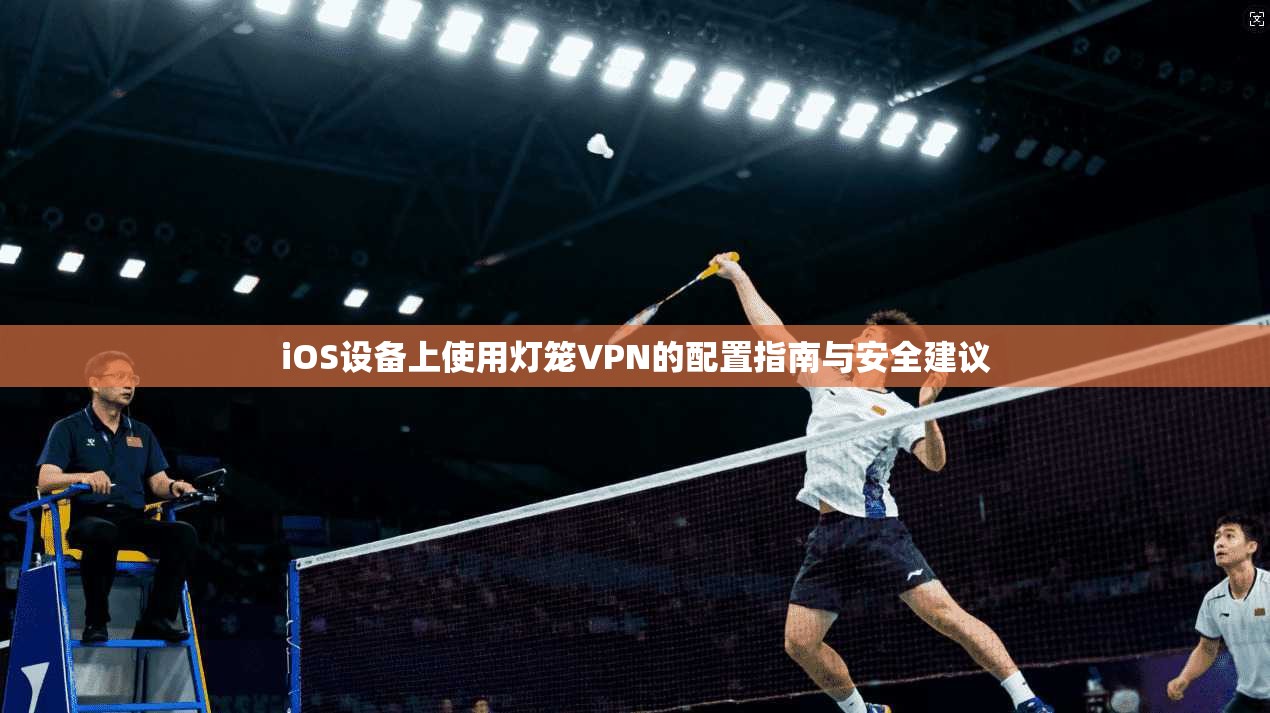 iOS设备上使用灯笼VPN的配置指南与安全建议