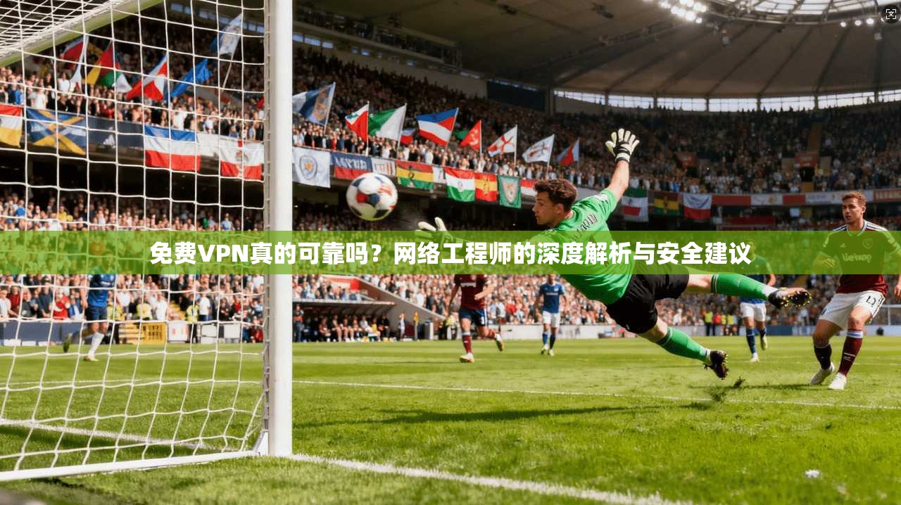 免费VPN真的可靠吗?网络工程师的深度解析与安全建议 免费VPN真的可靠吗?网络工程师的深度解析与安全建议