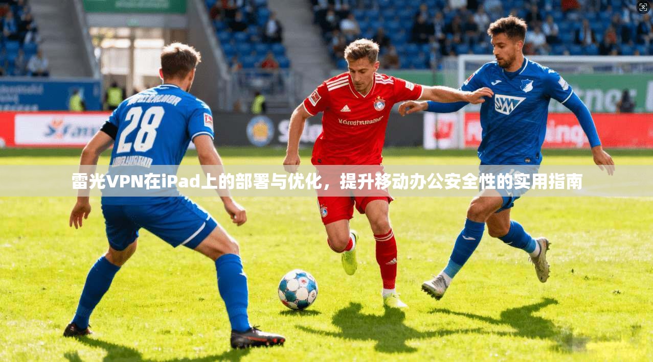 雷光VPN在iPad上的部署与优化，提升移动办公安全性的实用指南
