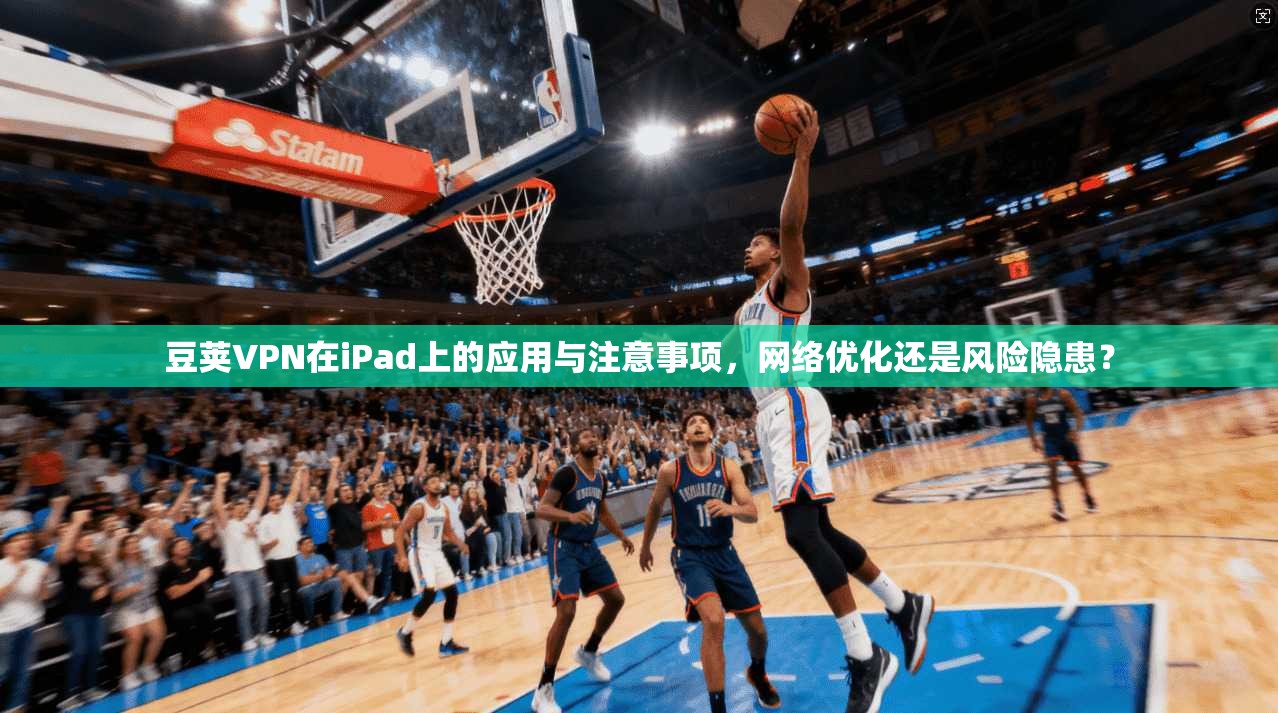 豆荚VPN在iPad上的应用与注意事项，网络优化还是风险隐患？