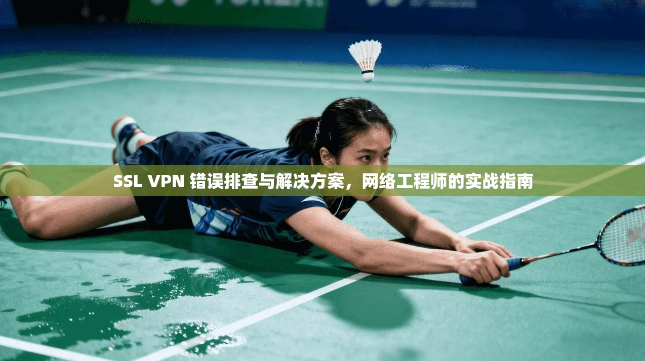 SSL VPN 错误排查与解决方案，网络工程师的实战指南