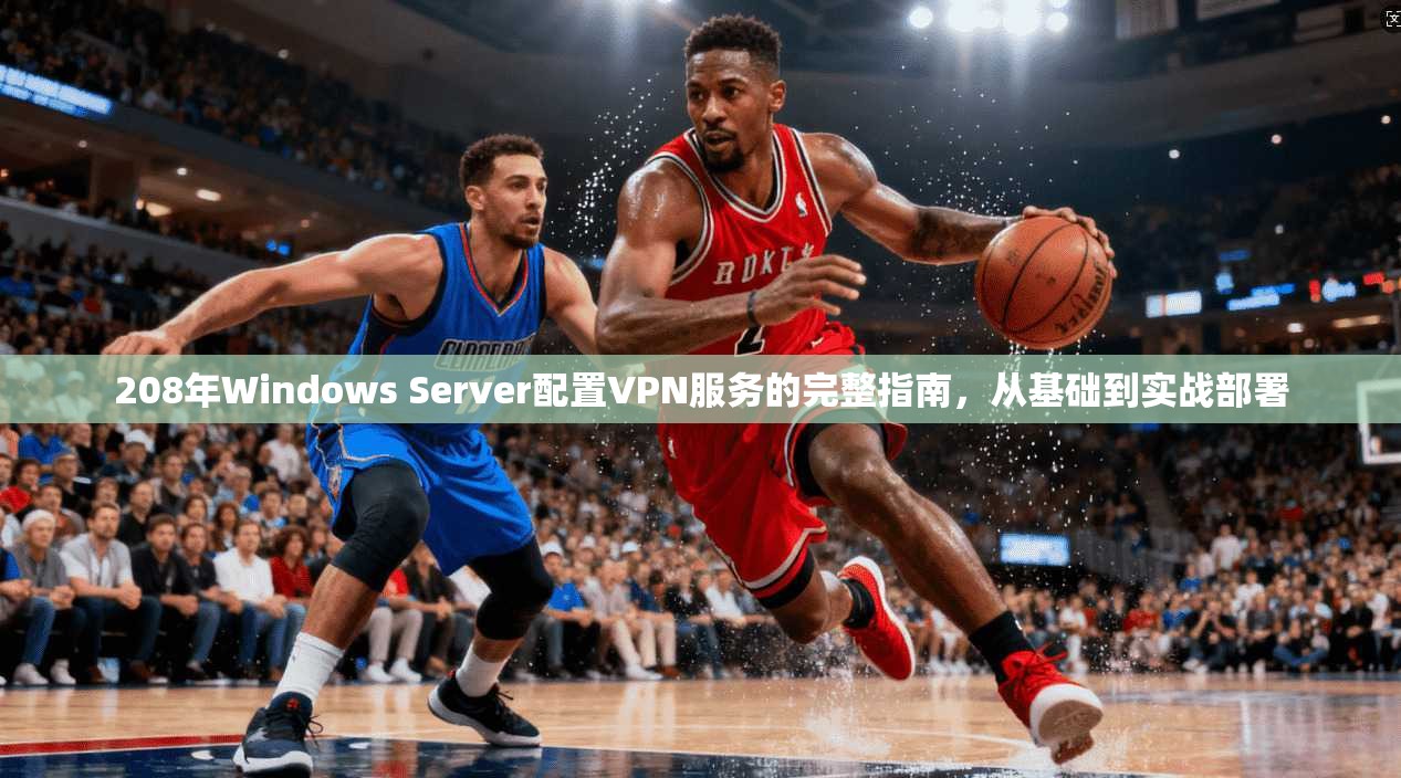 208年Windows Server配置VPN服务的完整指南，从基础到实战部署