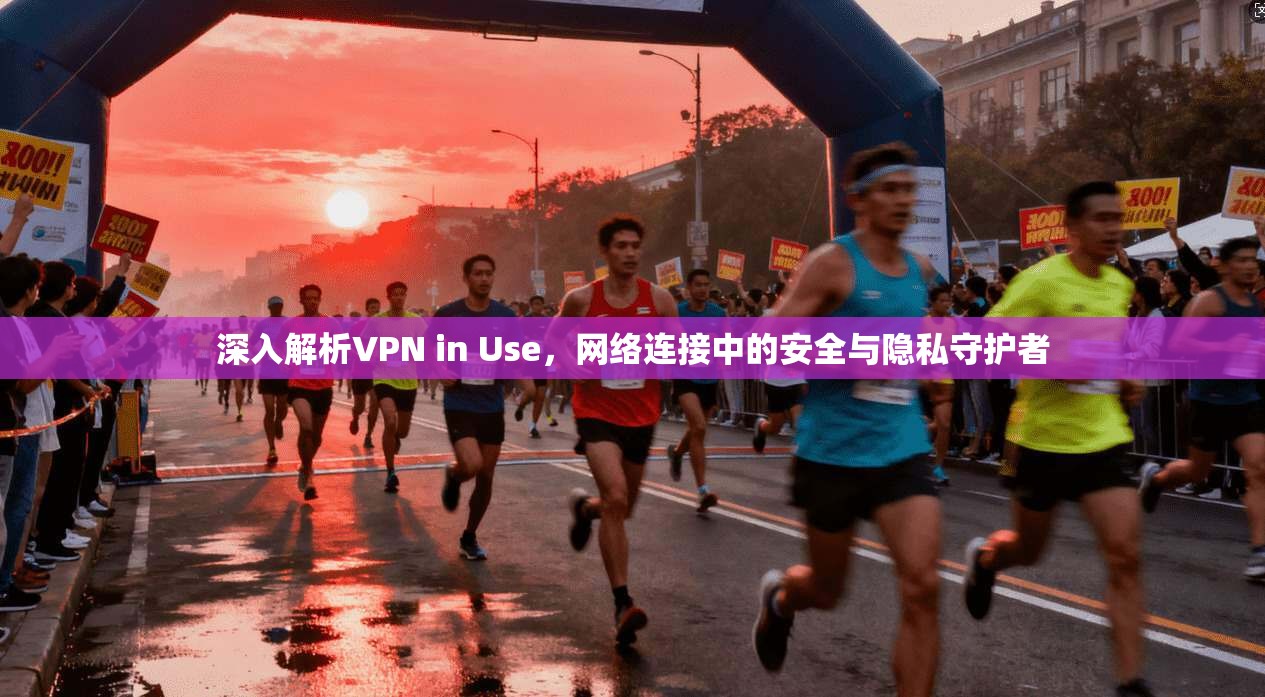 深入解析VPN in Use，网络连接中的安全与隐私守护者