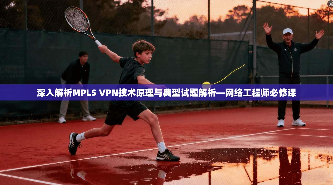 深入解析MPLS VPN技术原理与典型试题解析—网络工程师必修课