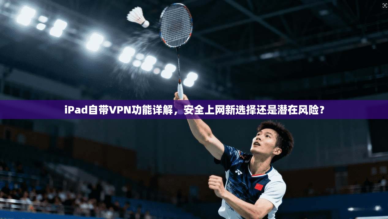 iPad自带VPN功能详解，安全上网新选择还是潜在风险？