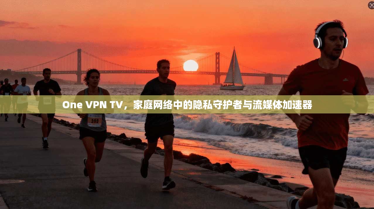 One VPN TV，家庭网络中的隐私守护者与流媒体加速器