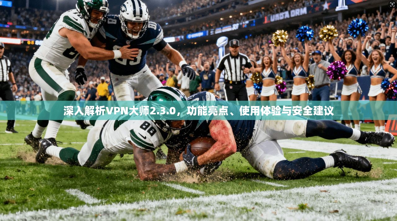 深入解析VPN大师2.3.0，功能亮点、使用体验与安全建议