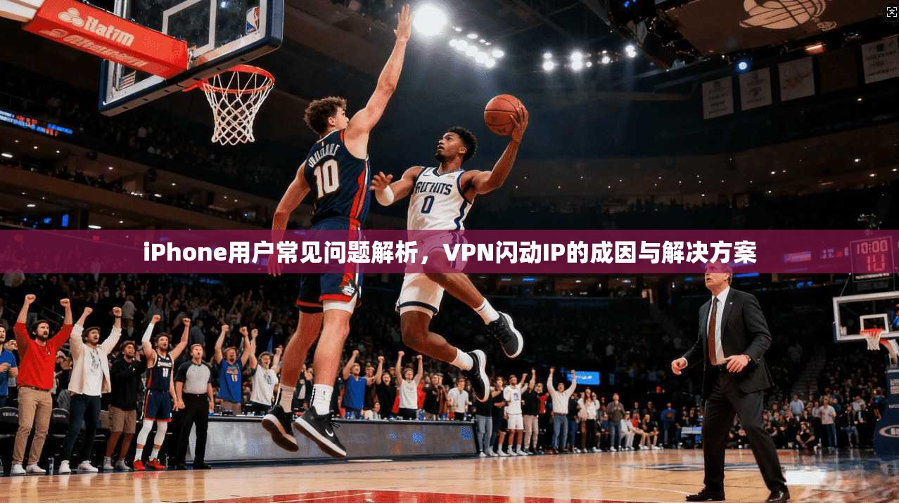 iPhone用户常见问题解析，VPN闪动IP的成因与解决方案