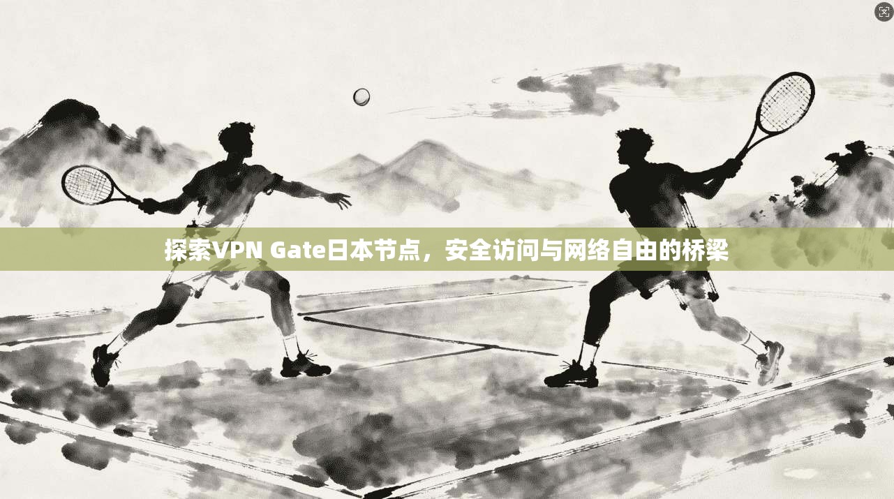 探索VPN Gate日本节点，安全访问与网络自由的桥梁