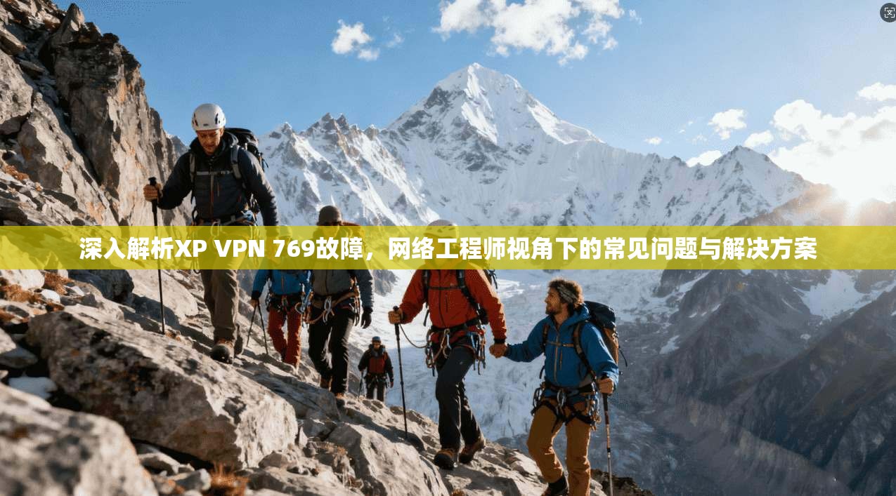 深入解析XP VPN 769故障，网络工程师视角下的常见问题与解决方案