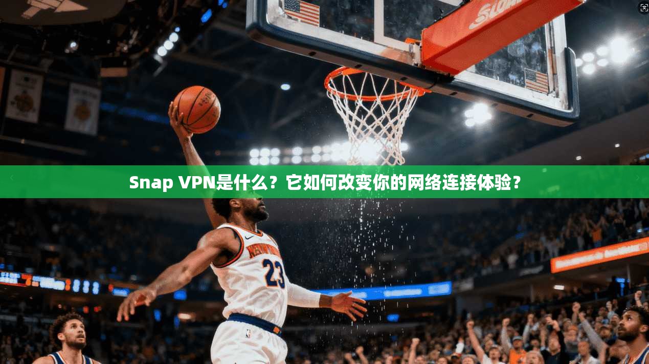 Snap VPN是什么？它如何改变你的网络连接体验？