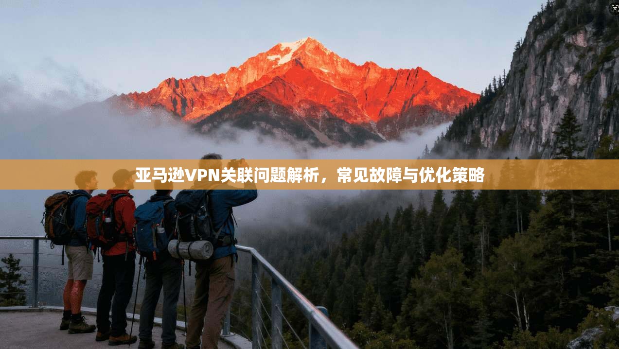 亚马逊VPN关联问题解析，常见故障与优化策略