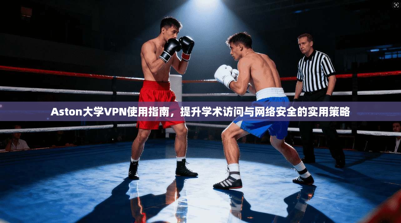 Aston大学VPN使用指南，提升学术访问与网络安全的实用策略