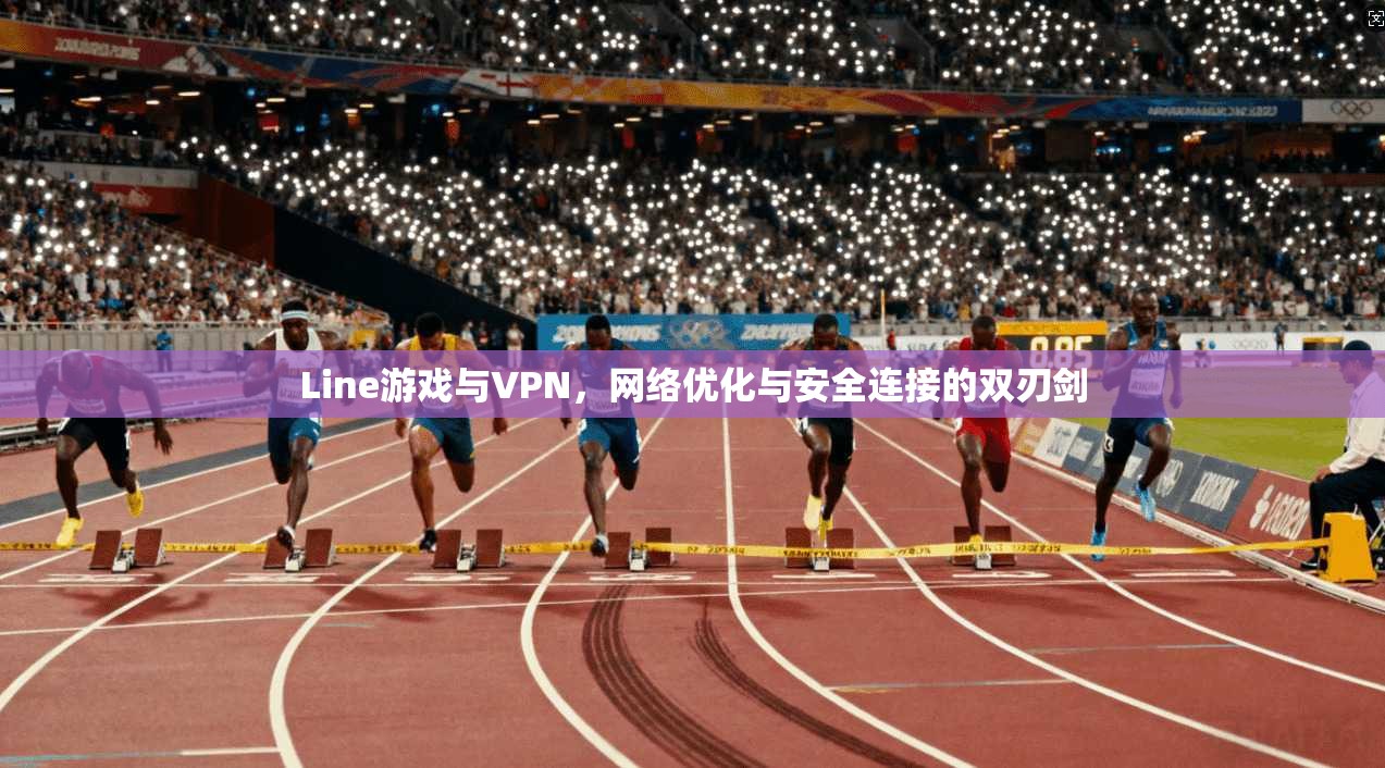 Line游戏与VPN，网络优化与安全连接的双刃剑