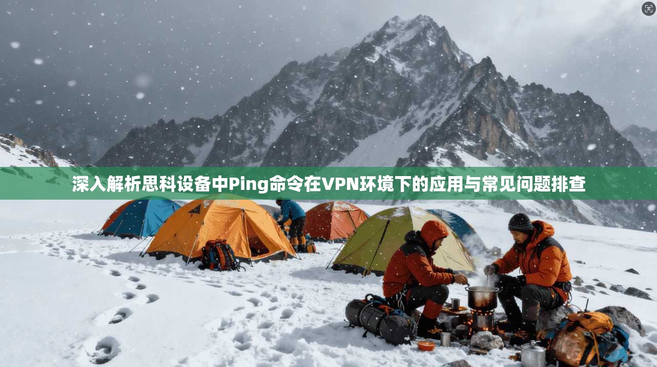 深入解析思科设备中Ping命令在VPN环境下的应用与常见问题排查 深入解析思科设备中Ping命令在VPN环境下的应用与常见问题排查