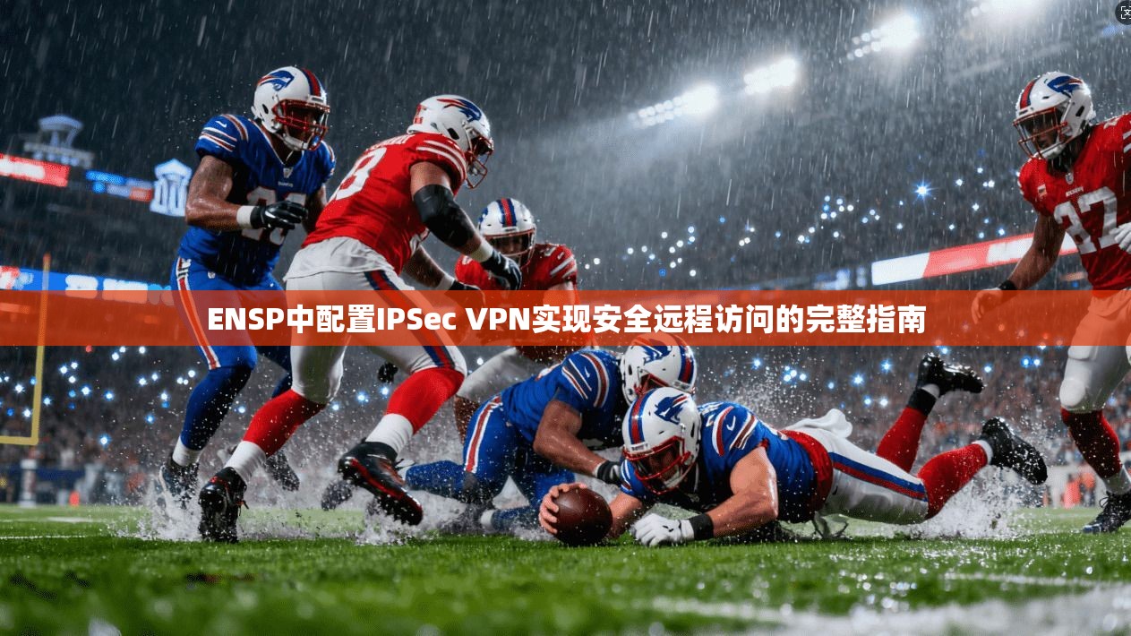 ENSP中配置IPSec VPN实现安全远程访问的完整指南 ENSP中配置IPSec VPN实现安全远程访问的完整指南