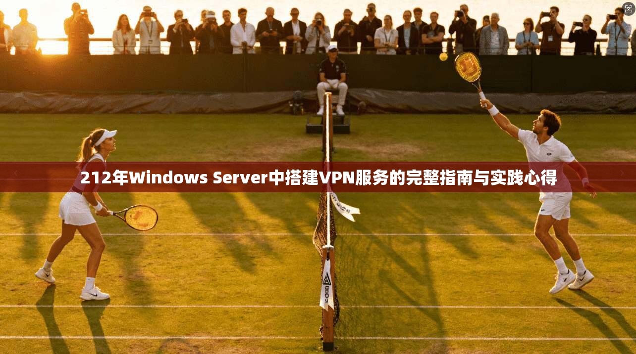 212年Windows Server中搭建VPN服务的完整指南与实践心得
