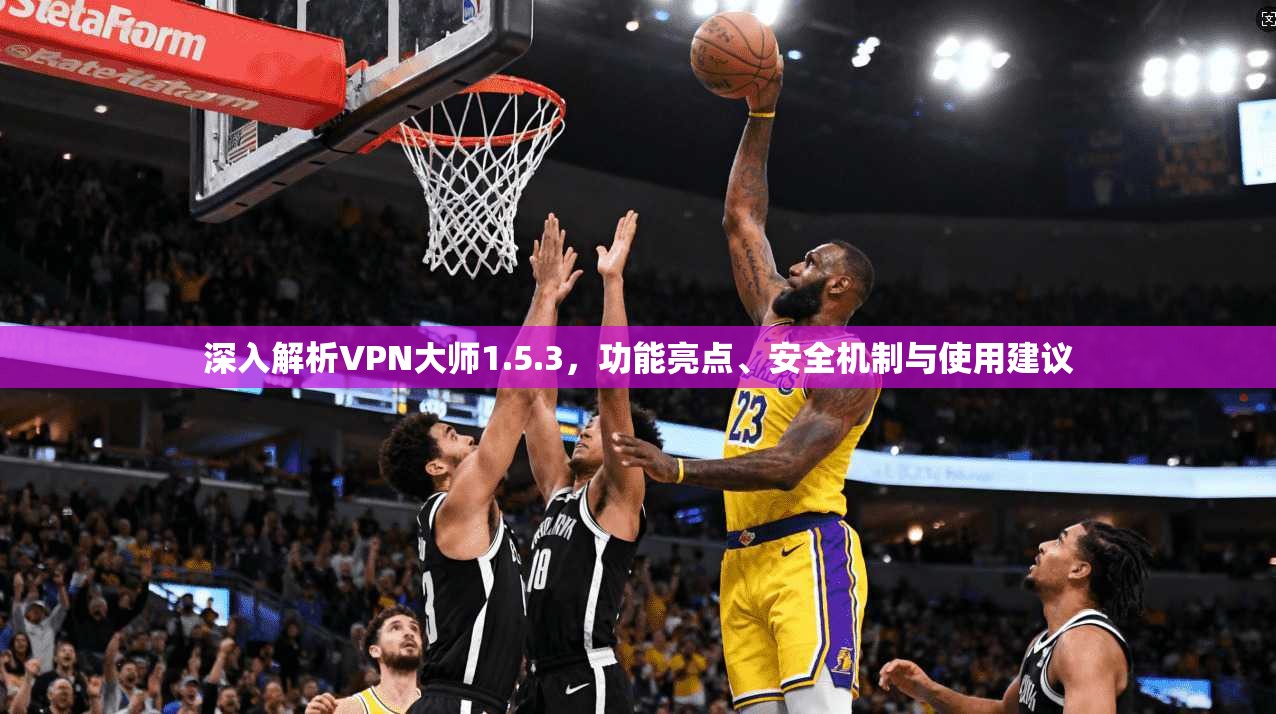 深入解析VPN大师1.5.3,功能亮点、安全机制与使用建议 深入解析VPN大师1.5.3,功能亮点、安全机制与使用建议