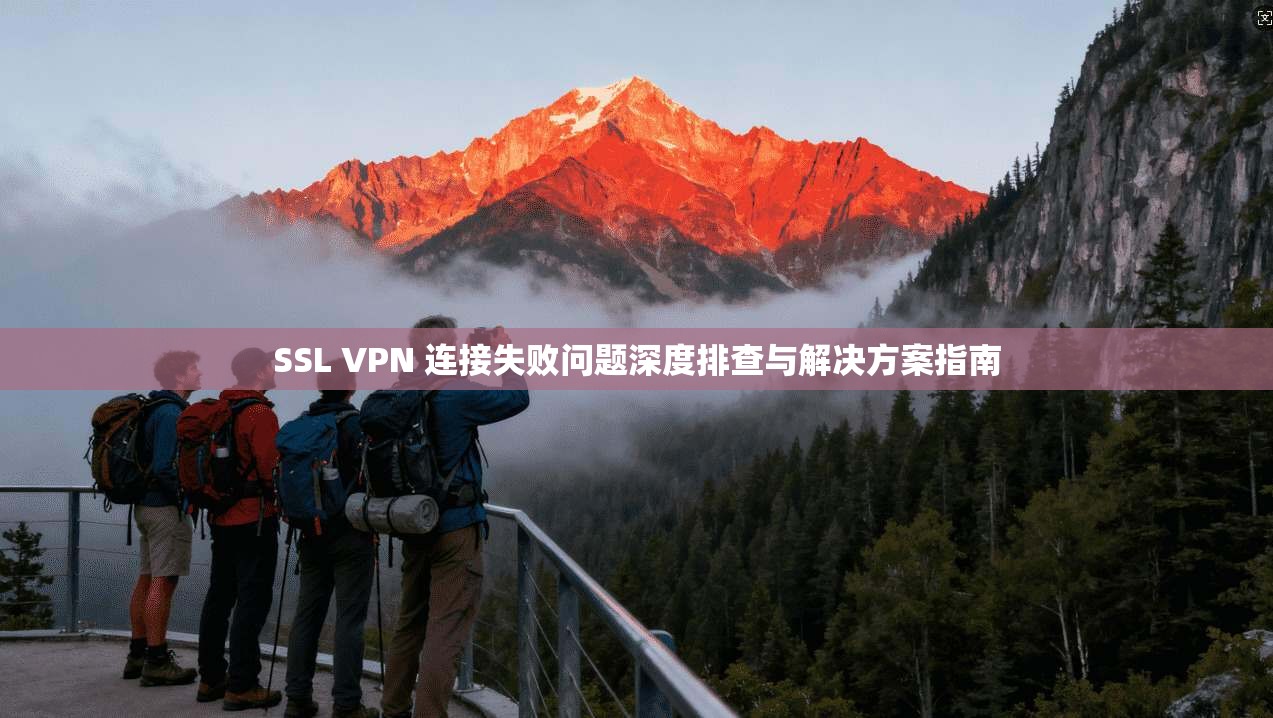 SSL VPN 连接失败问题深度排查与解决方案指南 SSL VPN 连接失败问题深度排查与解决方案指南