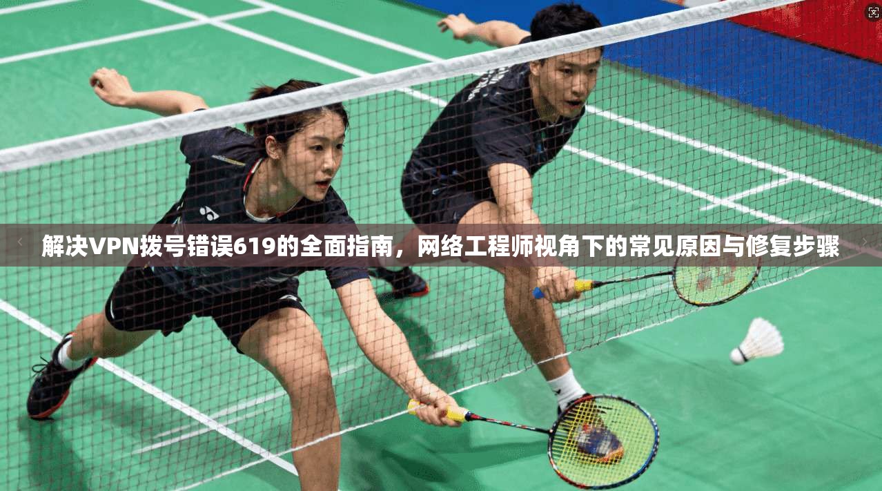 解决VPN拨号错误619的全面指南，网络工程师视角下的常见原因与修复步骤