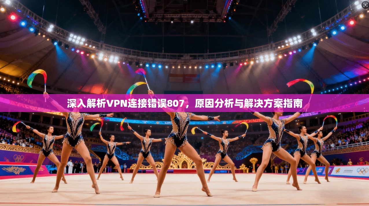 深入解析VPN连接错误807，原因分析与解决方案指南