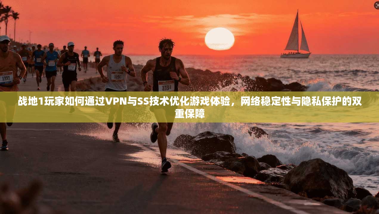 战地1玩家如何通过VPN与SS技术优化游戏体验，网络稳定性与隐私保护的双重保障