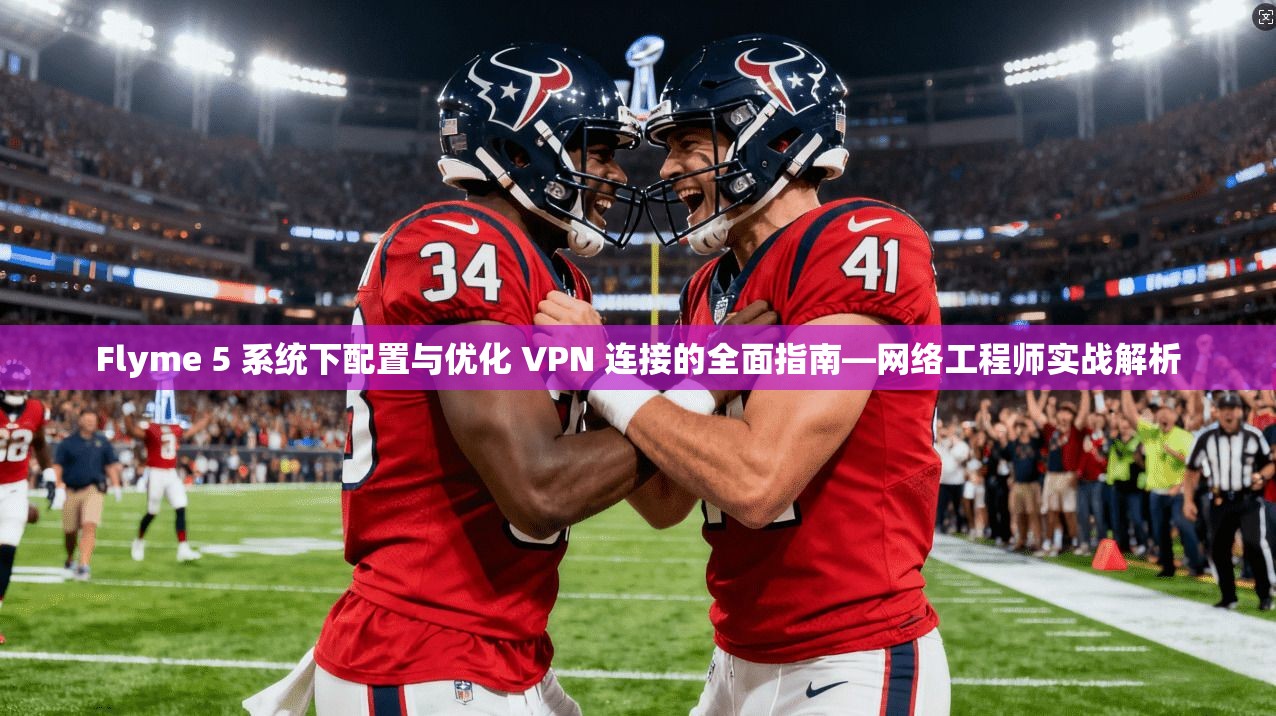 Flyme 5 系统下配置与优化 VPN 连接的全面指南—网络工程师实战解析