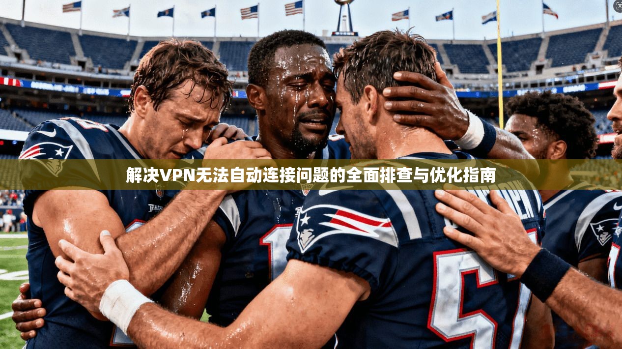 解决VPN无法自动连接问题的全面排查与优化指南