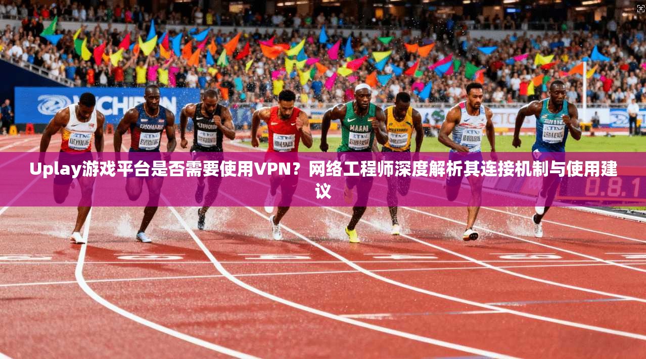 Uplay游戏平台是否需要使用VPN?网络工程师深度解析其连接机制与使用建议