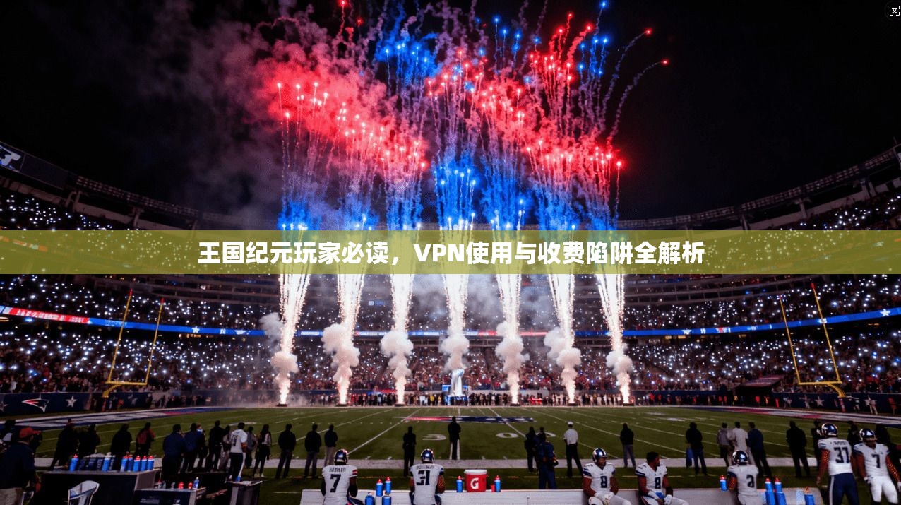 王国纪元玩家必读，VPN使用与收费陷阱全解析