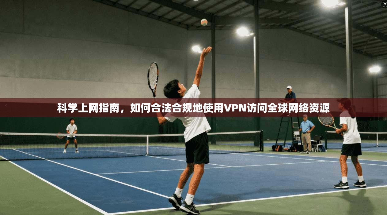 科学上网指南,如何合法合规地使用VPN访问全球网络资源 科学上网指南,如何合法合规地使用VPN访问全球网络资源
