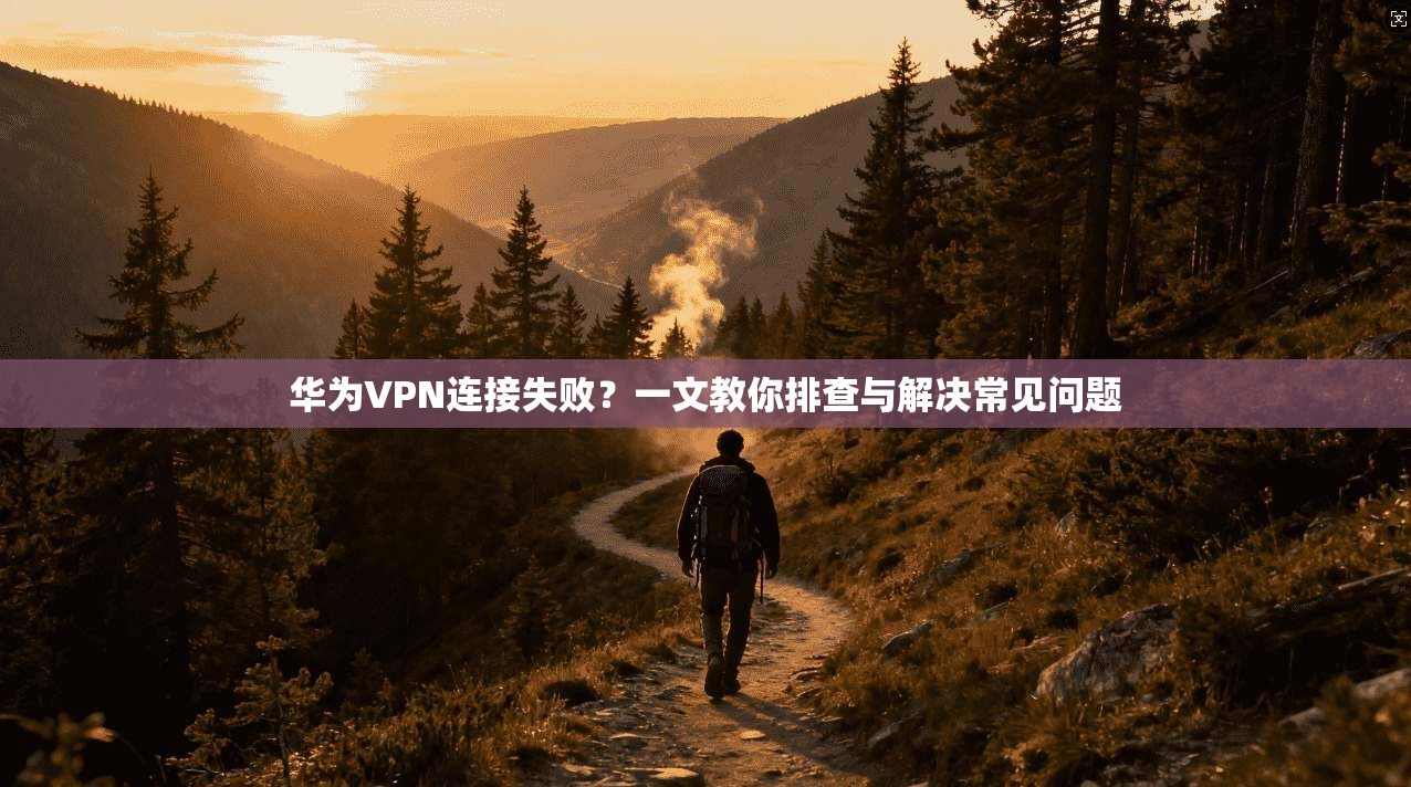华为VPN连接失败?一文教你排查与解决常见问题