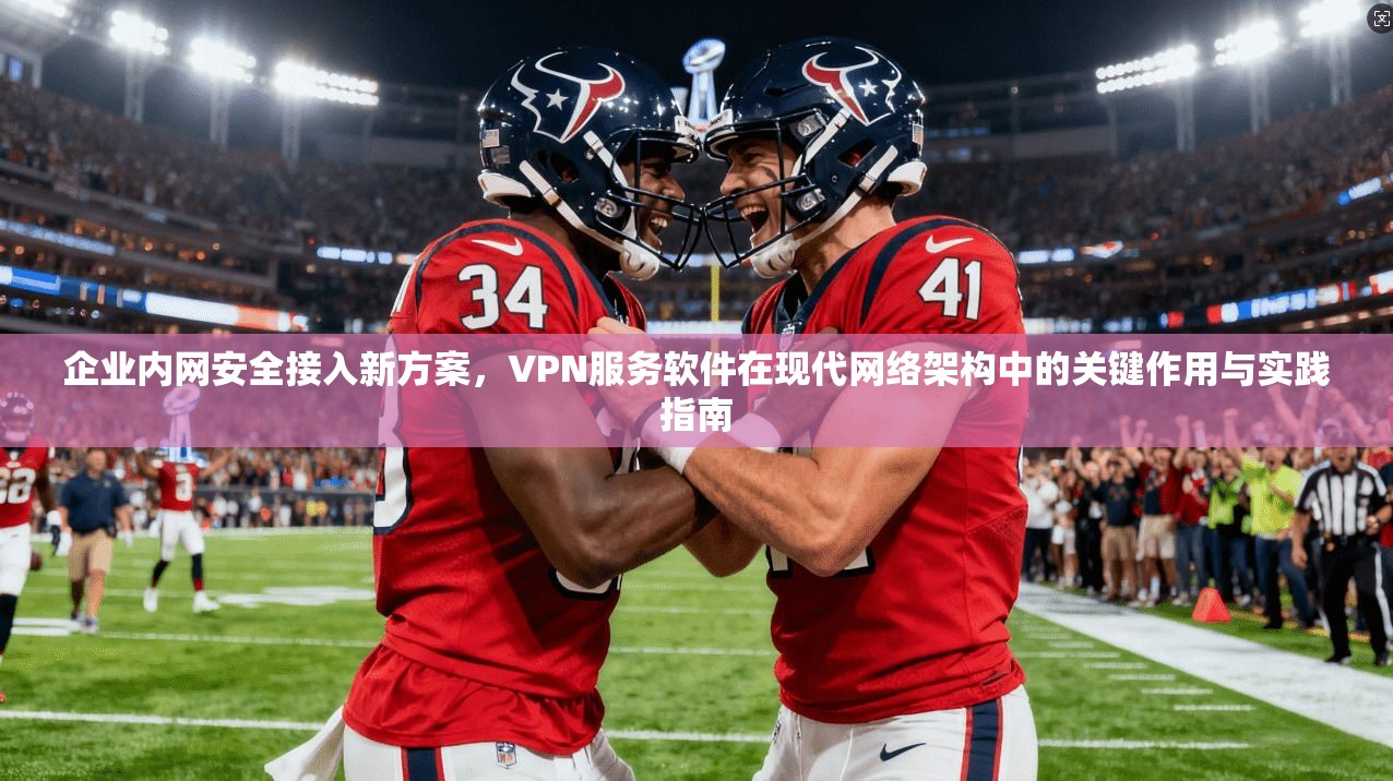 企业内网安全接入新方案,VPN服务软件在现代网络架构中的关键作用与实践指南