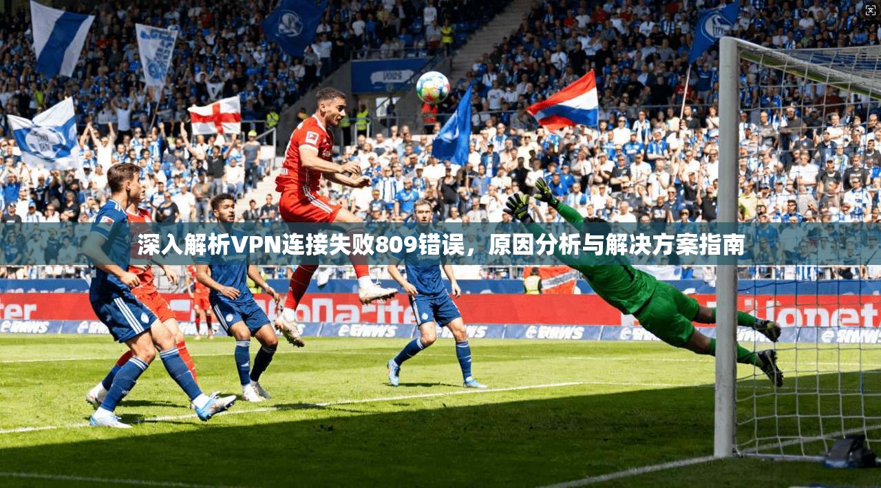 深入解析VPN连接失败809错误，原因分析与解决方案指南