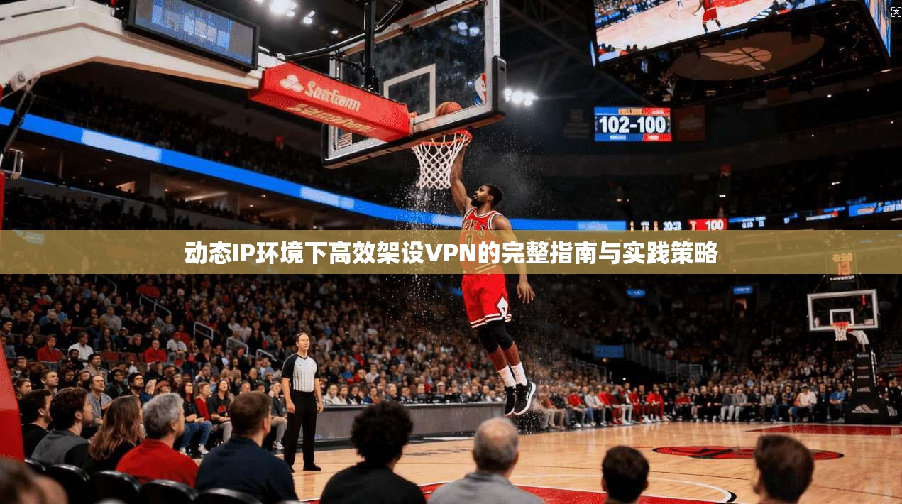 动态IP环境下高效架设VPN的完整指南与实践策略